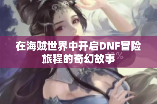在海贼世界中开启DNF冒险旅程的奇幻故事
