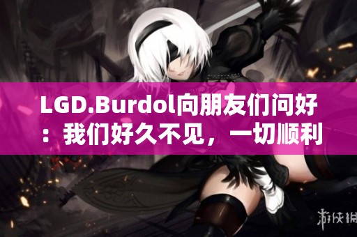 LGD.Burdol向朋友们问好：我们好久不见，一切顺利吗？