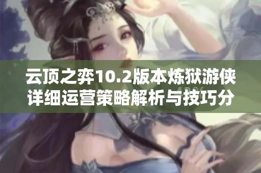 云顶之弈10.2版本炼狱游侠详细运营策略解析与技巧分享