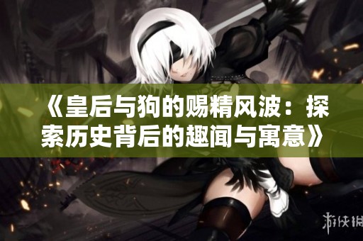 《皇后与狗的赐精风波：探索历史背后的趣闻与寓意》