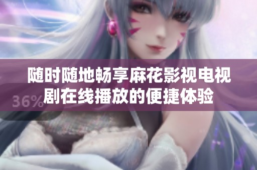 随时随地畅享麻花影视电视剧在线播放的便捷体验