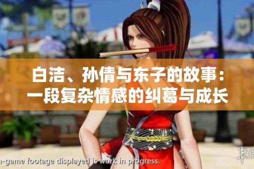 白洁、孙倩与东子的故事：一段复杂情感的纠葛与成长
