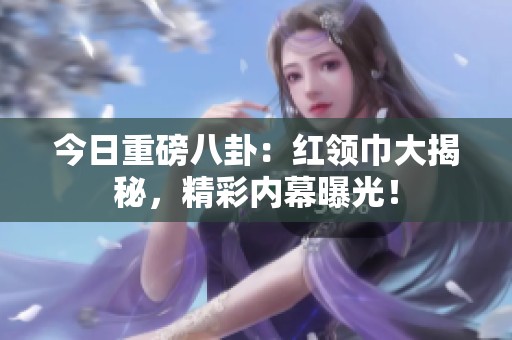 今日重磅八卦：红领巾大揭秘，精彩内幕曝光！