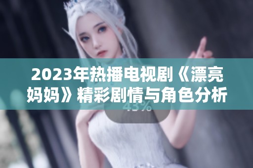 2023年热播电视剧《漂亮妈妈》精彩剧情与角色分析揭秘