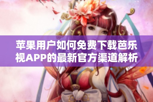 苹果用户如何免费下载芭乐视APP的最新官方渠道解析