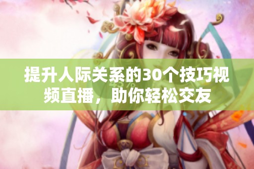 提升人际关系的30个技巧视频直播，助你轻松交友