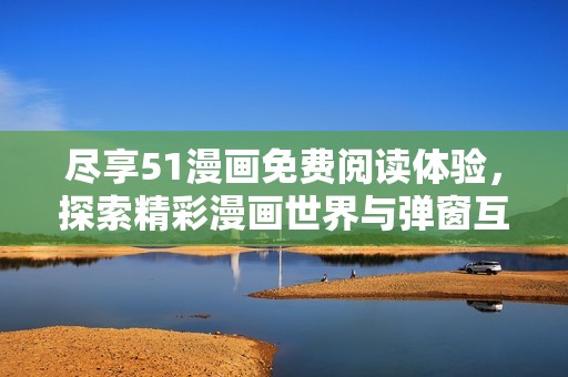 尽享51漫画免费阅读体验，探索精彩漫画世界与弹窗互动