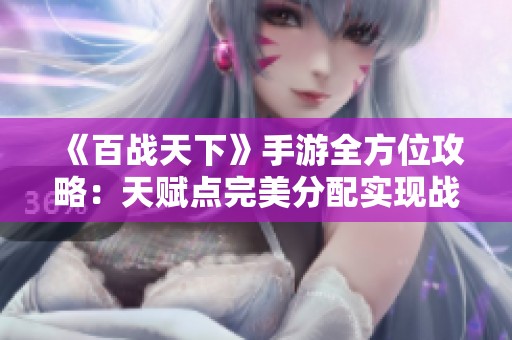 《百战天下》手游全方位攻略：天赋点完美分配实现战力巅峰