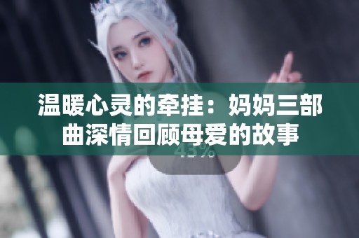 温暖心灵的牵挂：妈妈三部曲深情回顾母爱的故事