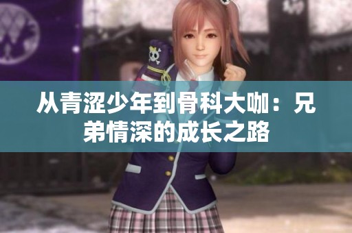 从青涩少年到骨科大咖：兄弟情深的成长之路