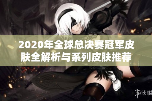2020年全球总决赛冠军皮肤全解析与系列皮肤推荐