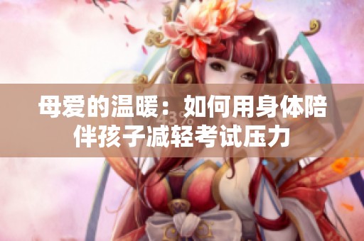 母爱的温暖：如何用身体陪伴孩子减轻考试压力