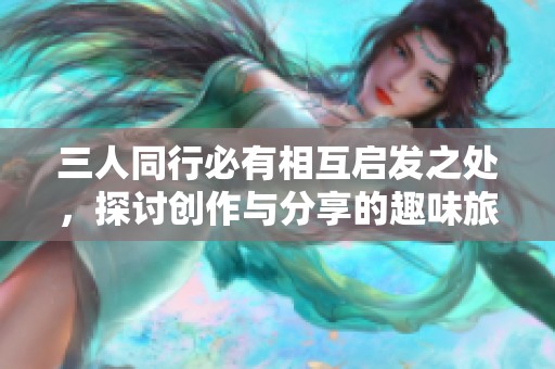 三人同行必有相互启发之处，探讨创作与分享的趣味旅程