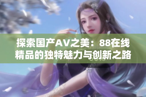 探索国产AV之美：88在线精品的独特魅力与创新之路