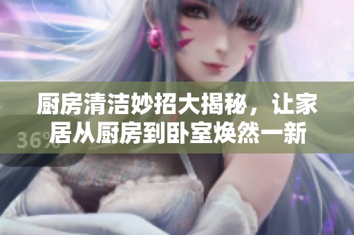厨房清洁妙招大揭秘，让家居从厨房到卧室焕然一新