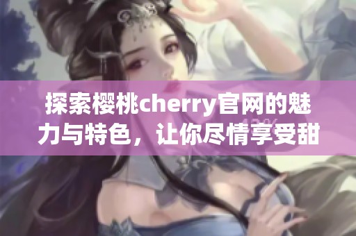 探索樱桃cherry官网的魅力与特色，让你尽情享受甜美体验