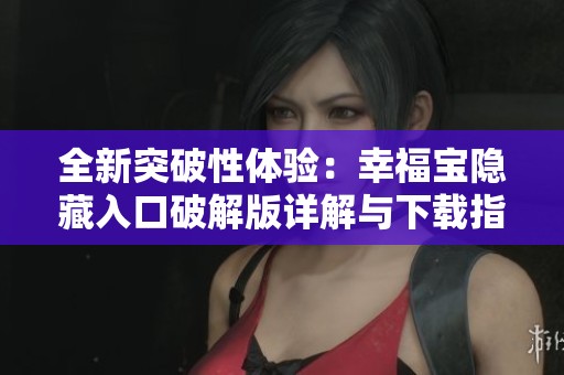 全新突破性体验：幸福宝隐藏入口破解版详解与下载指南