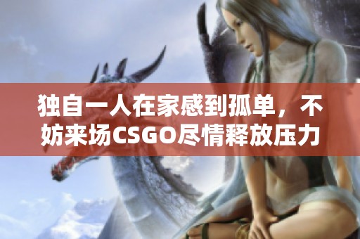 独自一人在家感到孤单，不妨来场CSGO尽情释放压力