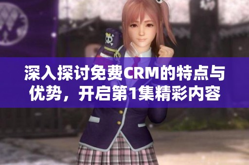 深入探讨免费CRM的特点与优势，开启第1集精彩内容