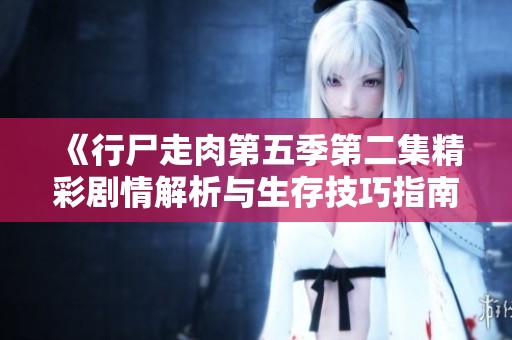 《行尸走肉第五季第二集精彩剧情解析与生存技巧指南》