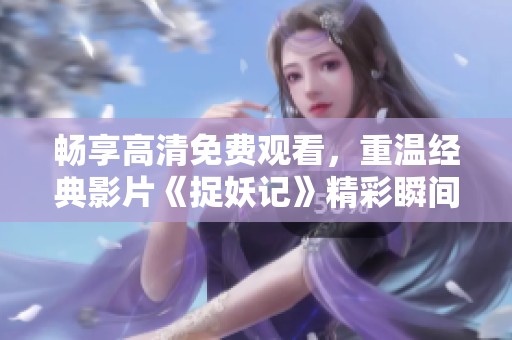 畅享高清免费观看，重温经典影片《捉妖记》精彩瞬间