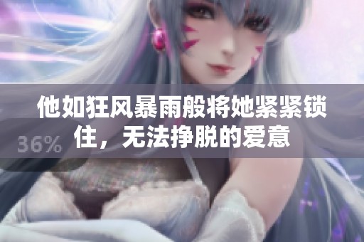 他如狂风暴雨般将她紧紧锁住，无法挣脱的爱意