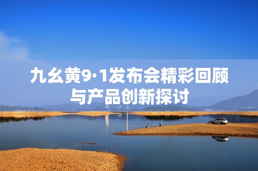 九幺黄9·1发布会精彩回顾与产品创新探讨