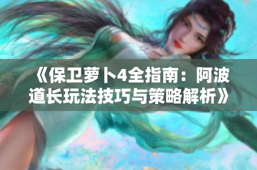 《保卫萝卜4全指南：阿波道长玩法技巧与策略解析》