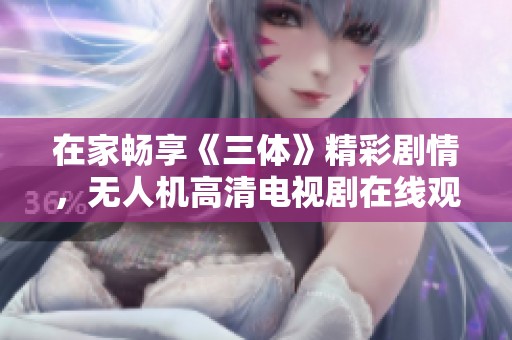 在家畅享《三体》精彩剧情，无人机高清电视剧在线观看！