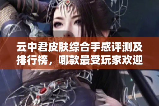 云中君皮肤综合手感评测及排行榜，哪款最受玩家欢迎