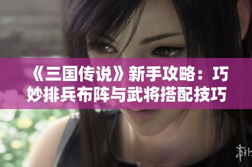 《三国传说》新手攻略：巧妙排兵布阵与武将搭配技巧指南