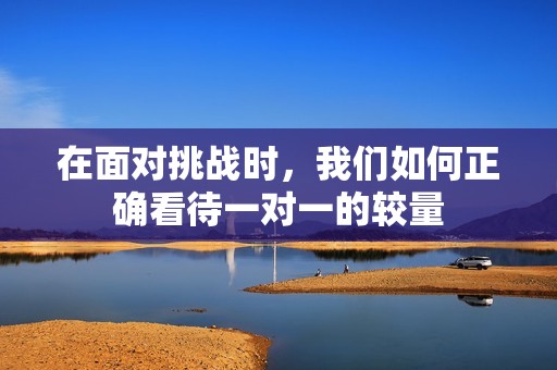 在面对挑战时，我们如何正确看待一对一的较量