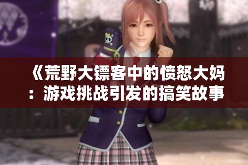 《荒野大镖客中的愤怒大妈：游戏挑战引发的搞笑故事》