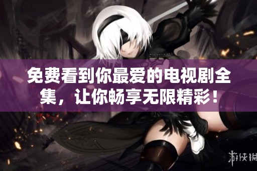 免费看到你最爱的电视剧全集，让你畅享无限精彩！