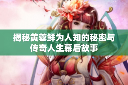 揭秘黄蓉鲜为人知的秘密与传奇人生幕后故事