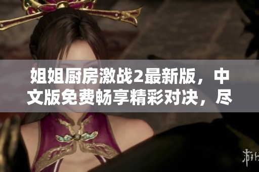 姐姐厨房激战2最新版，中文版免费畅享精彩对决，尽在腾讯TV！