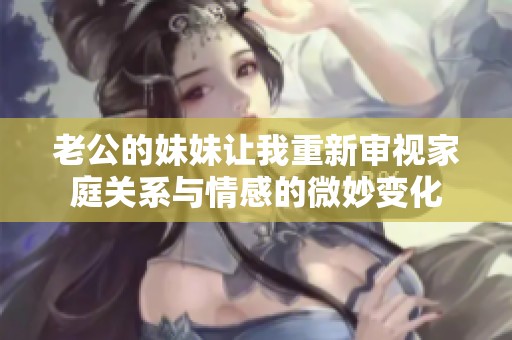 老公的妹妹让我重新审视家庭关系与情感的微妙变化