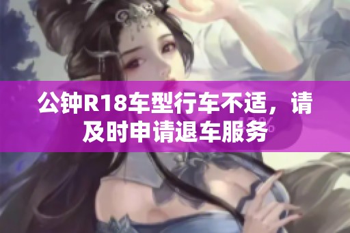 公钟R18车型行车不适，请及时申请退车服务