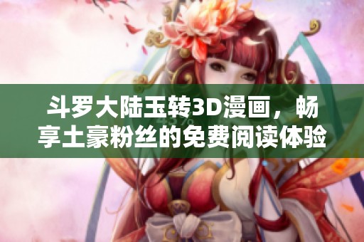 斗罗大陆玉转3D漫画，畅享土豪粉丝的免费阅读体验