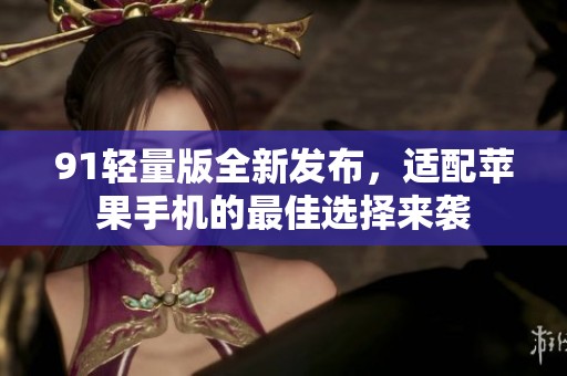 91轻量版全新发布，适配苹果手机的最佳选择来袭