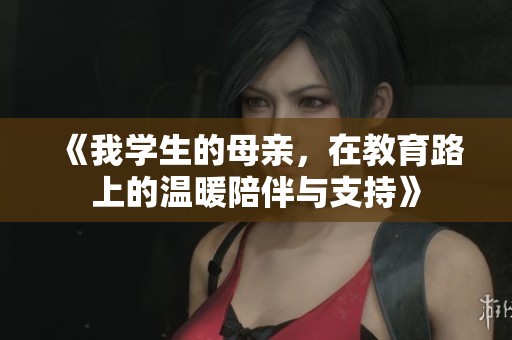 《我学生的母亲，在教育路上的温暖陪伴与支持》