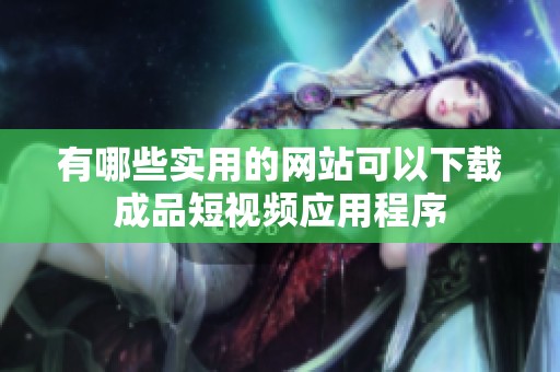 有哪些实用的网站可以下载成品短视频应用程序