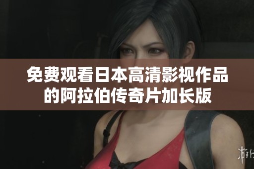 免费观看日本高清影视作品的阿拉伯传奇片加长版