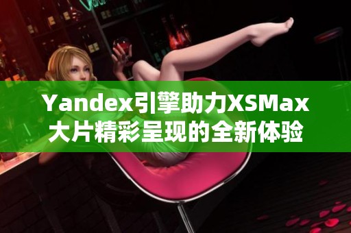 Yandex引擎助力XSMax大片精彩呈现的全新体验
