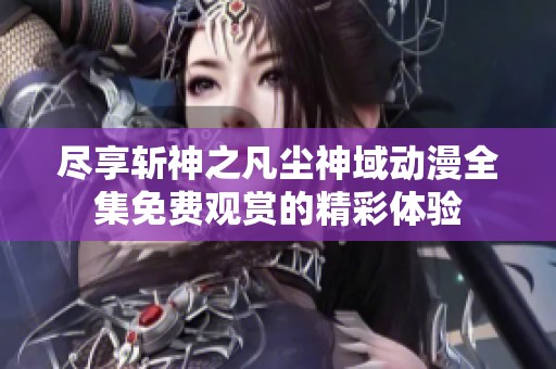 尽享斩神之凡尘神域动漫全集免费观赏的精彩体验