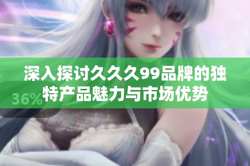 深入探讨久久久99品牌的独特产品魅力与市场优势