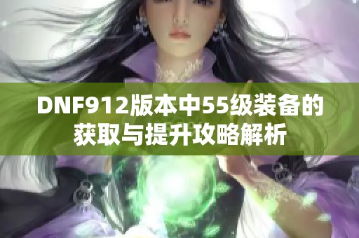 DNF912版本中55级装备的获取与提升攻略解析