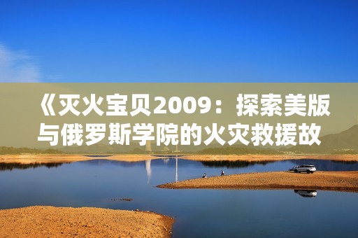 《灭火宝贝2009：探索美版与俄罗斯学院的火灾救援故事》