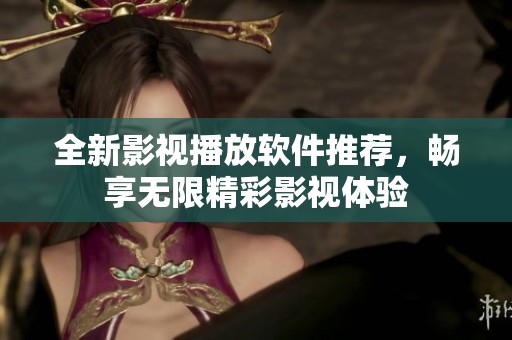 全新影视播放软件推荐，畅享无限精彩影视体验