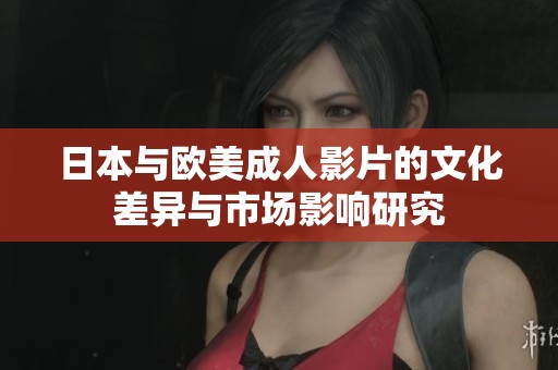 日本与欧美成人影片的文化差异与市场影响研究